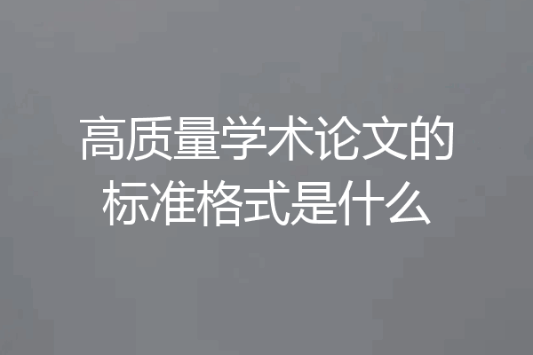 高质量学术论文的标准格式是什么