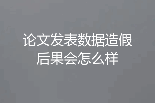 论文发表数据造假后果会怎么样