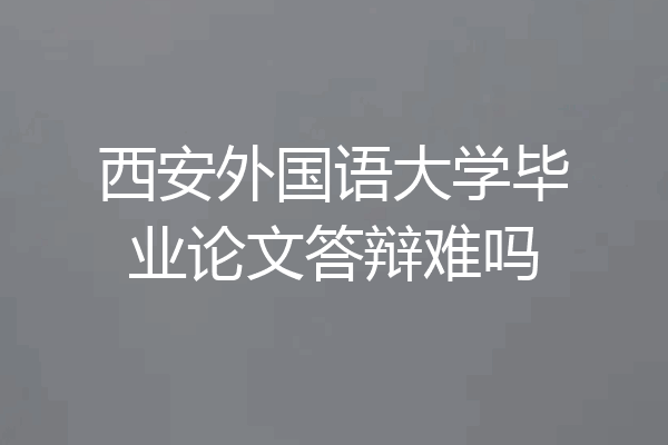 西安外国语大学毕业论文答辩难吗