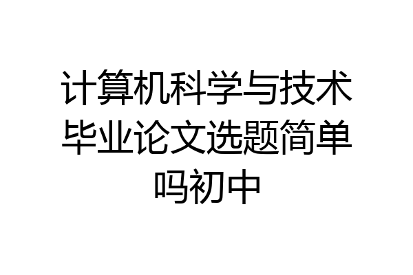 计算机科学与技术毕业论文选题简单吗初中