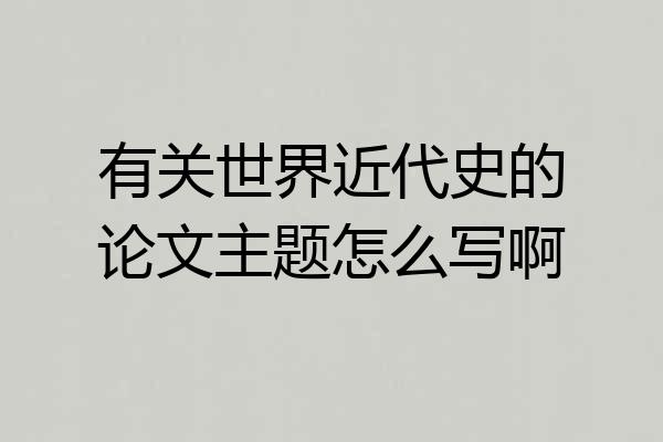 有关世界近代史的论文主题怎么写啊