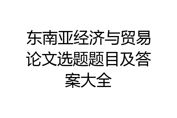 东南亚经济与贸易论文选题题目及答案大全