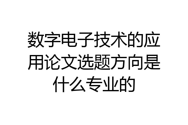 数字电子技术的应用论文选题方向是什么专业的