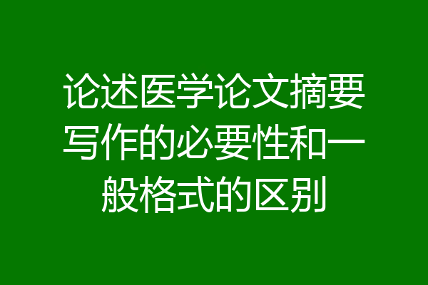 论述医学论文摘要写作的必要性和一般格式的区别