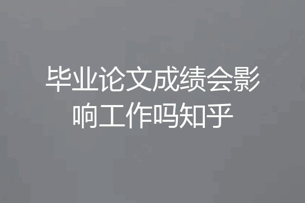 毕业论文成绩会影响工作吗知乎