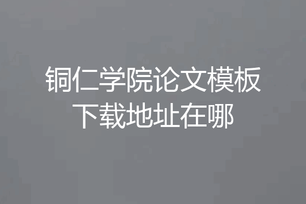 铜仁学院论文模板下载地址在哪