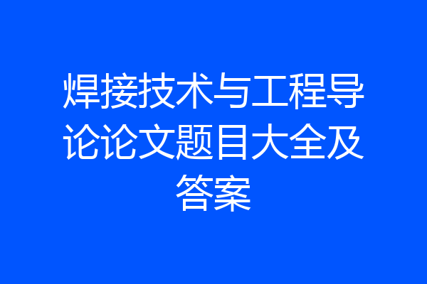 焊接技术与工程导论论文题目大全及答案