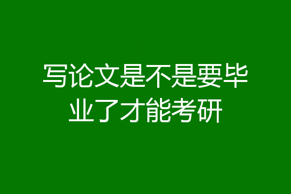 写论文是不是要毕业了才能考研
