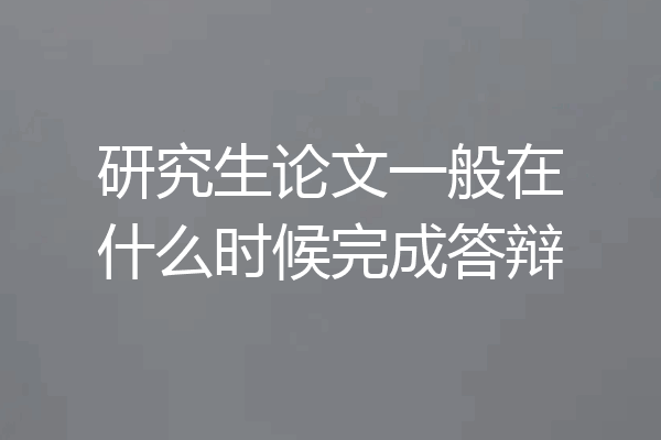 研究生论文一般在什么时候完成答辩