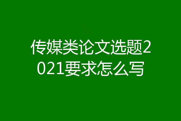 传媒类论文选题2021要求怎么写