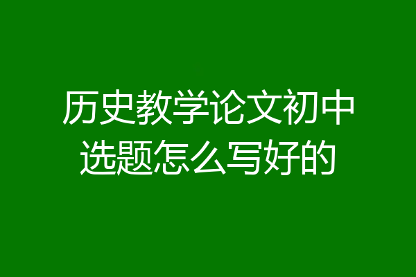 历史教学论文初中选题怎么写好的