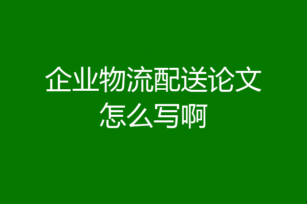 企业物流配送论文怎么写啊