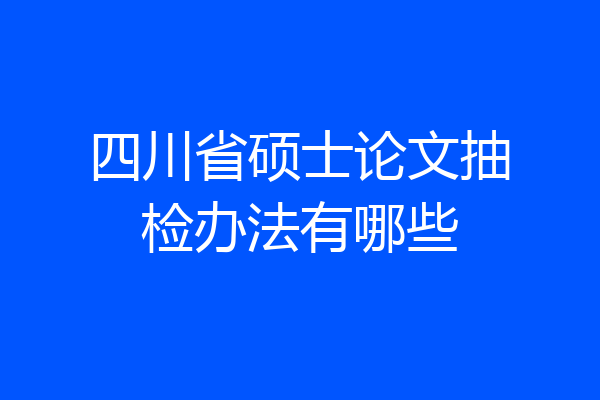 四川省硕士论文抽检办法有哪些