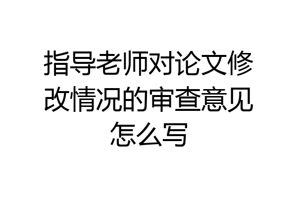 指导老师对论文修改情况的审查意见怎么写