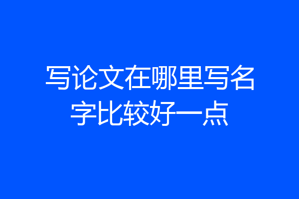 写论文在哪里写名字比较好一点