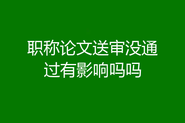 职称论文送审没通过有影响吗吗