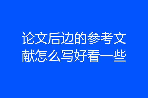 论文后边的参考文献怎么写好看一些