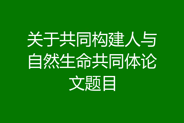 关于共同构建人与自然生命共同体论文题目