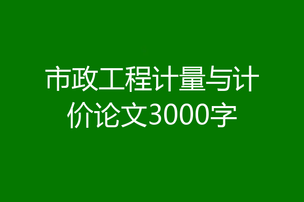 市政工程计量与计价论文3000字