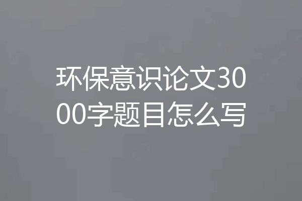 环保意识论文3000字题目怎么写
