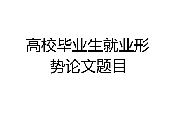 高校毕业生就业形势论文题目