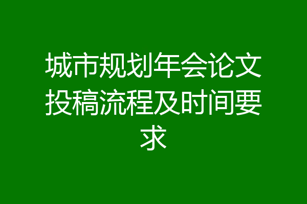 城市规划年会论文投稿流程及时间要求