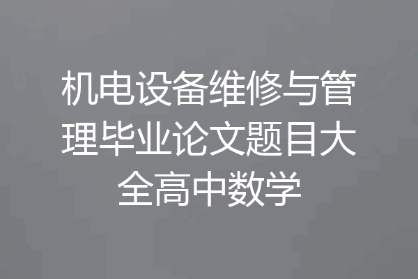 机电设备维修与管理毕业论文题目大全高中数学