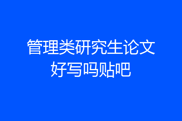 管理类研究生论文好写吗贴吧