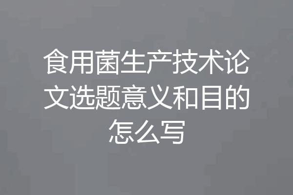 食用菌生产技术论文选题意义和目的怎么写
