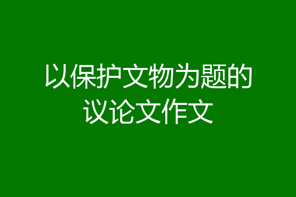 以保护文物为题的议论文作文