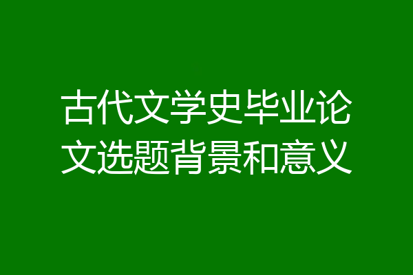古代文学史毕业论文选题背景和意义