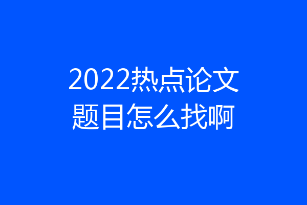 2022热点论文题目怎么找啊