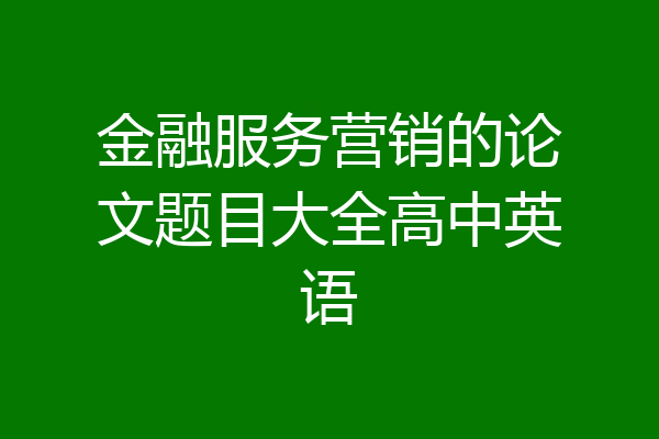 金融服务营销的论文题目大全高中英语