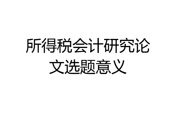 所得税会计研究论文选题意义