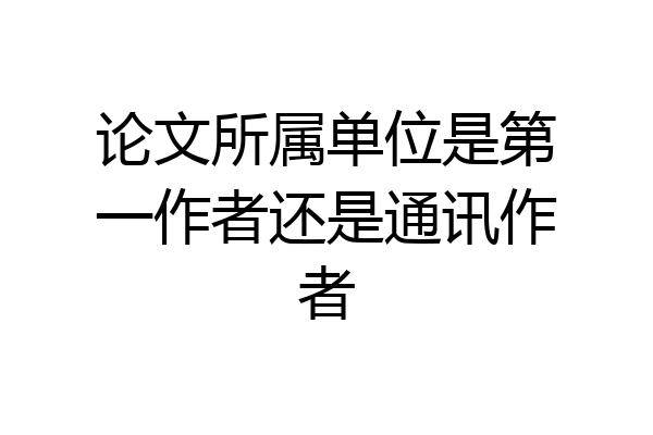 论文所属单位是第一作者还是通讯作者