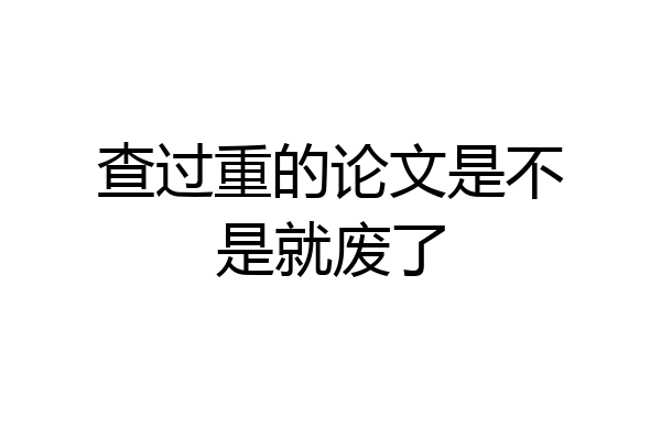 查过重的论文是不是就废了