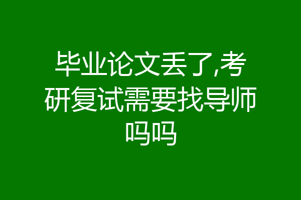 毕业论文丢了,考研复试需要找导师吗吗