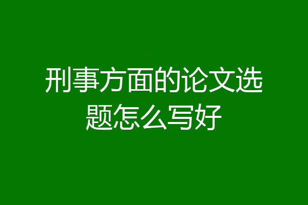 刑事方面的论文选题怎么写好