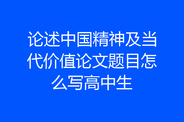 论述中国精神及当代价值论文题目怎么写高中生