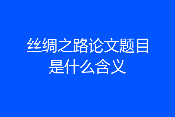 丝绸之路论文题目是什么含义