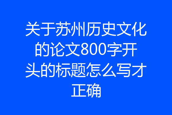 关于苏州历史文化的论文800字开头的标题怎么写才正确