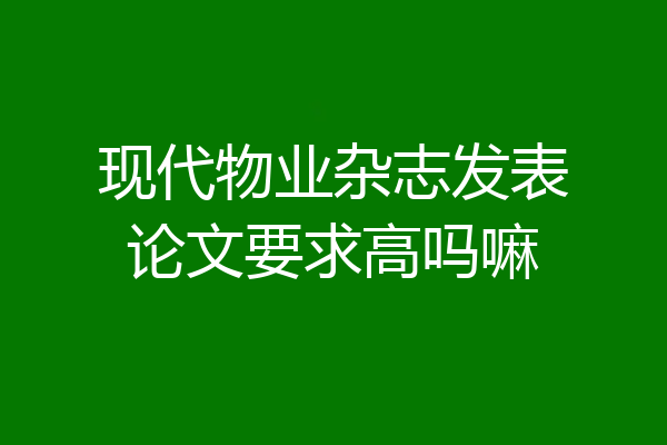 现代物业杂志发表论文要求高吗嘛