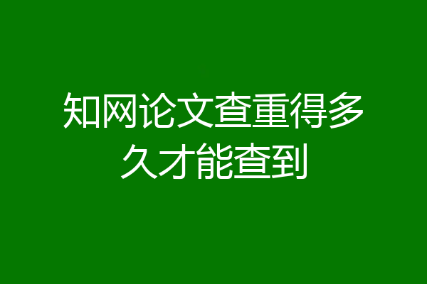 知网论文查重得多久才能查到