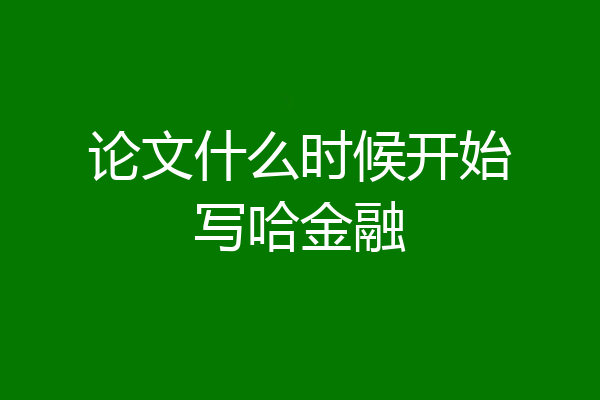 论文什么时候开始写哈金融