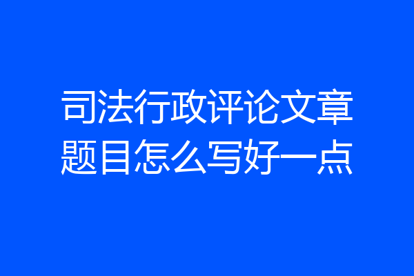 司法行政评论文章题目怎么写好一点