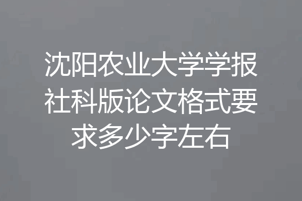 沈阳农业大学学报社科版论文格式要求多少字左右