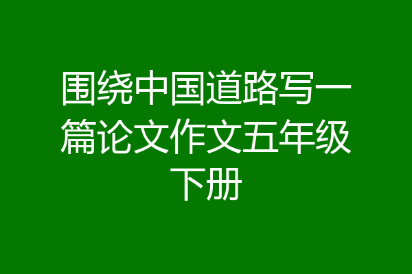围绕中国道路写一篇论文作文五年级下册