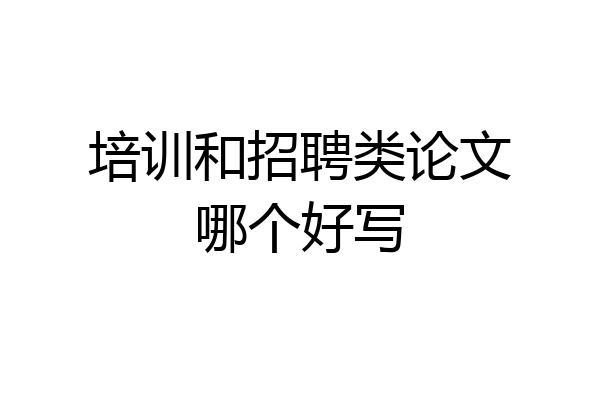 培训和招聘类论文哪个好写