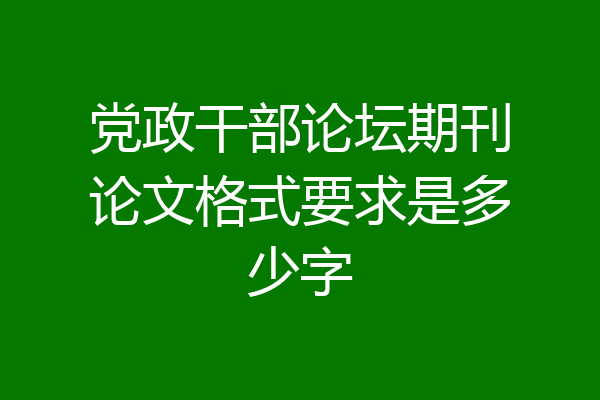 党政干部论坛期刊论文格式要求是多少字