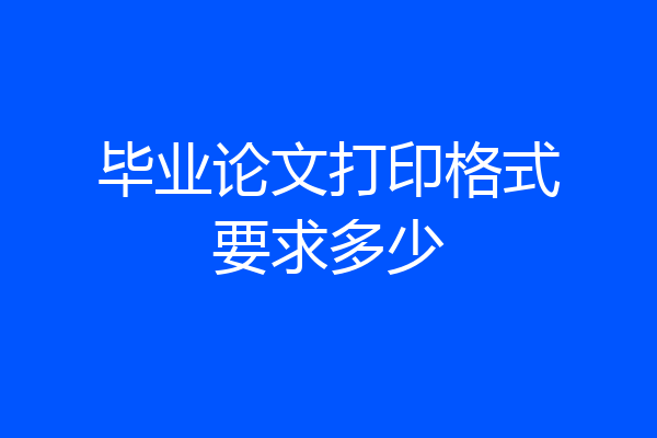 毕业论文打印格式要求多少